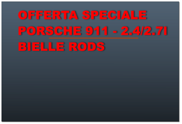OFFERTA SPECIALE PORSCHE 911 - 2.4/2.7l BIELLE RODS